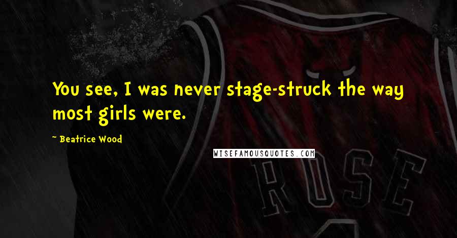 Beatrice Wood Quotes: You see, I was never stage-struck the way most girls were.