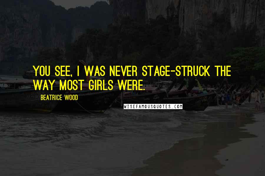 Beatrice Wood Quotes: You see, I was never stage-struck the way most girls were.