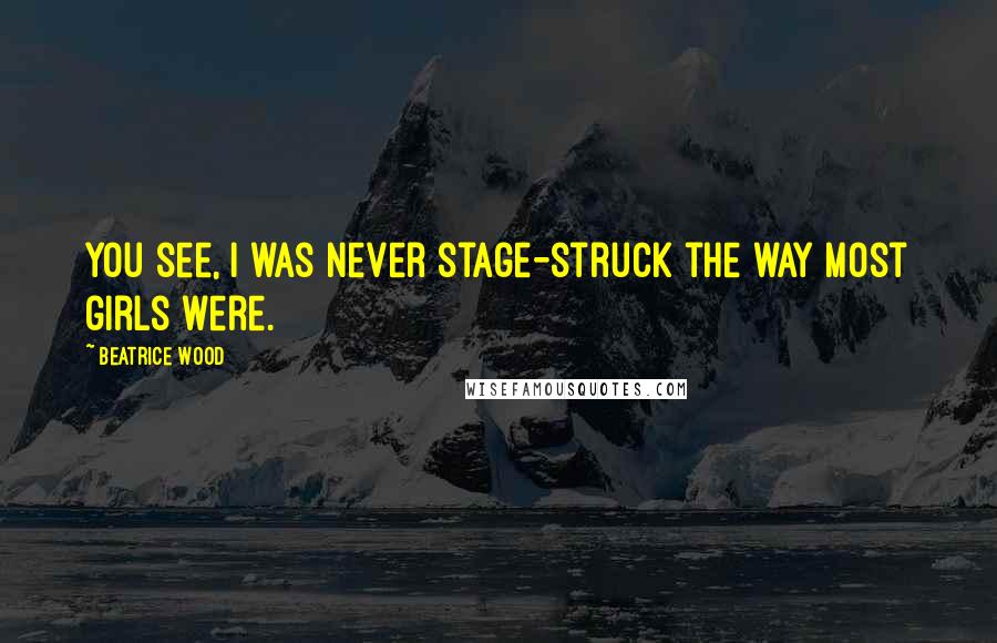 Beatrice Wood Quotes: You see, I was never stage-struck the way most girls were.