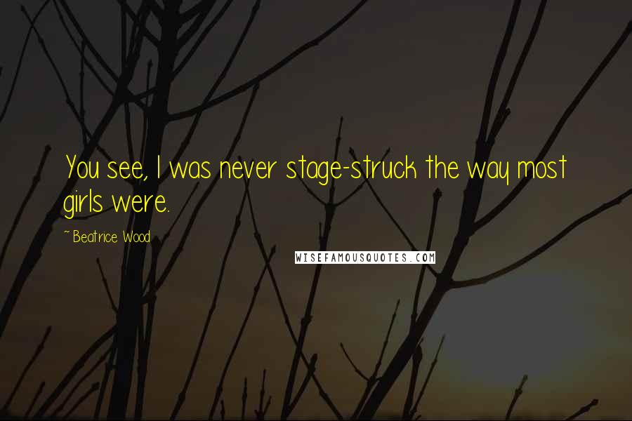 Beatrice Wood Quotes: You see, I was never stage-struck the way most girls were.