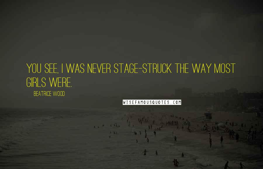 Beatrice Wood Quotes: You see, I was never stage-struck the way most girls were.