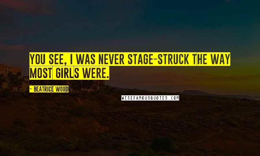 Beatrice Wood Quotes: You see, I was never stage-struck the way most girls were.