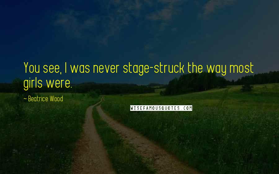 Beatrice Wood Quotes: You see, I was never stage-struck the way most girls were.