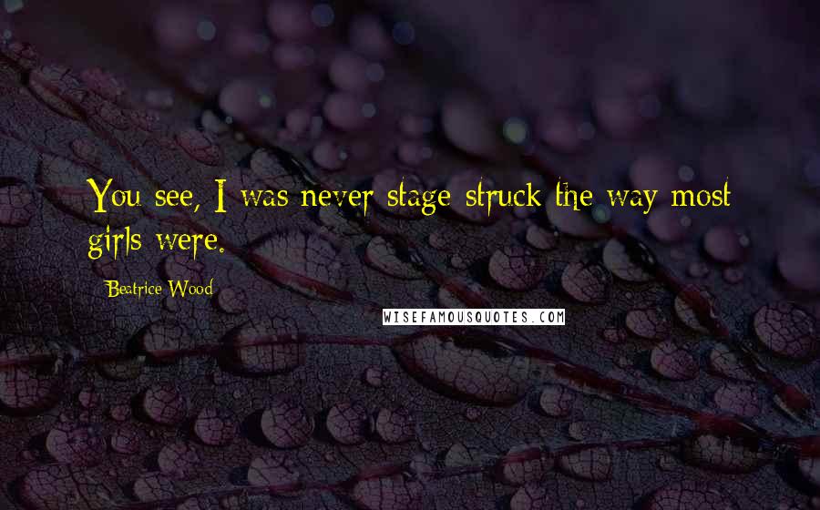 Beatrice Wood Quotes: You see, I was never stage-struck the way most girls were.