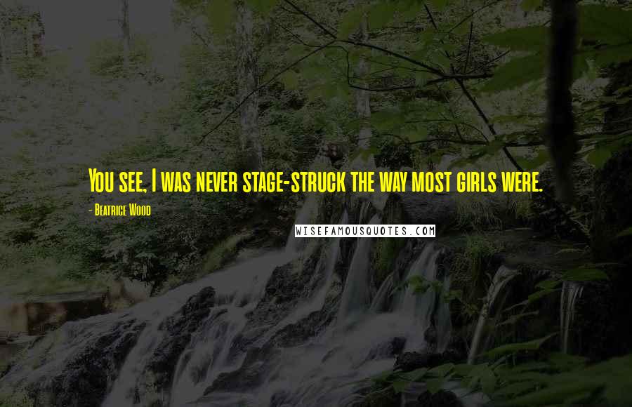 Beatrice Wood Quotes: You see, I was never stage-struck the way most girls were.