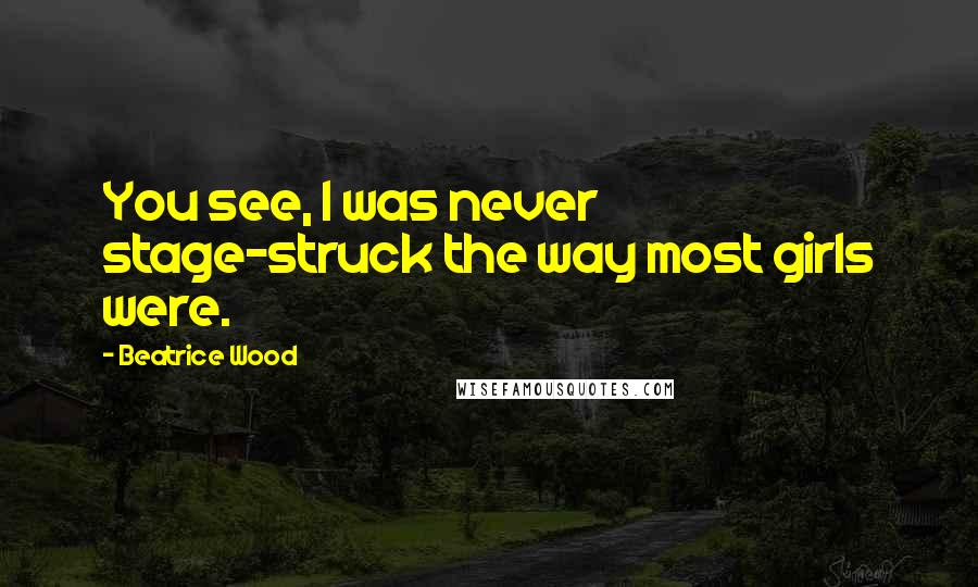 Beatrice Wood Quotes: You see, I was never stage-struck the way most girls were.