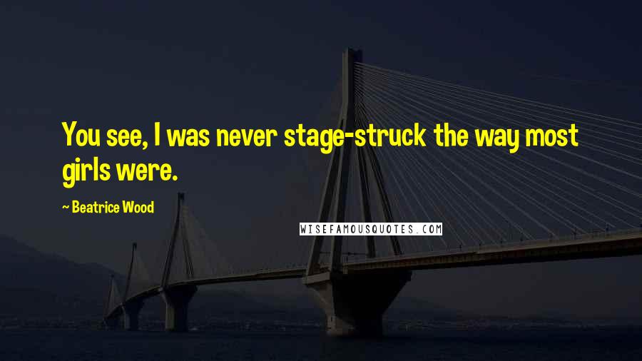 Beatrice Wood Quotes: You see, I was never stage-struck the way most girls were.