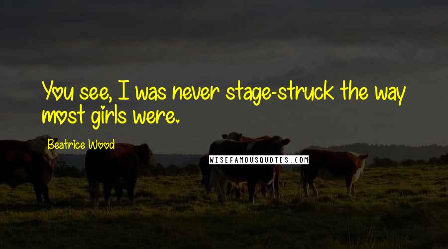 Beatrice Wood Quotes: You see, I was never stage-struck the way most girls were.