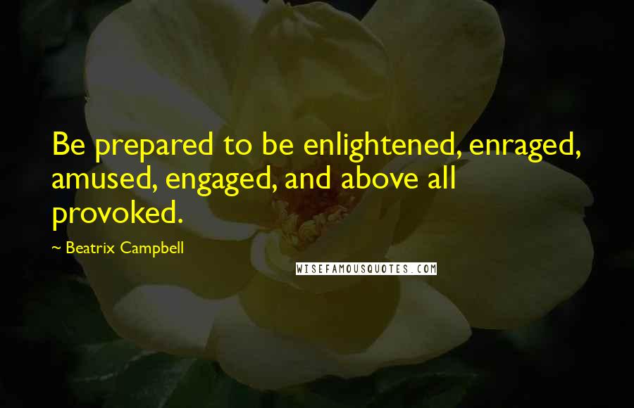 Beatrix Campbell Quotes: Be prepared to be enlightened, enraged, amused, engaged, and above all provoked.