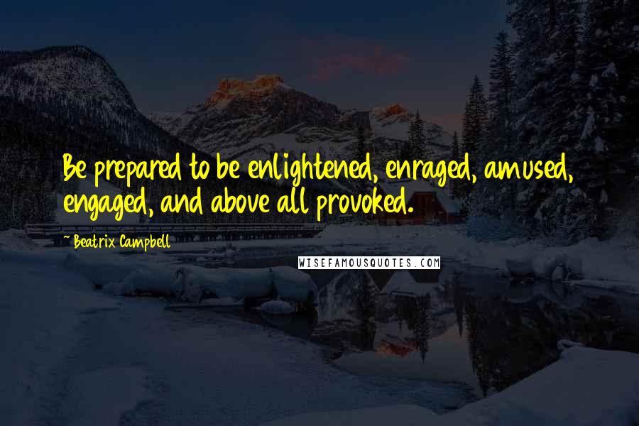 Beatrix Campbell Quotes: Be prepared to be enlightened, enraged, amused, engaged, and above all provoked.