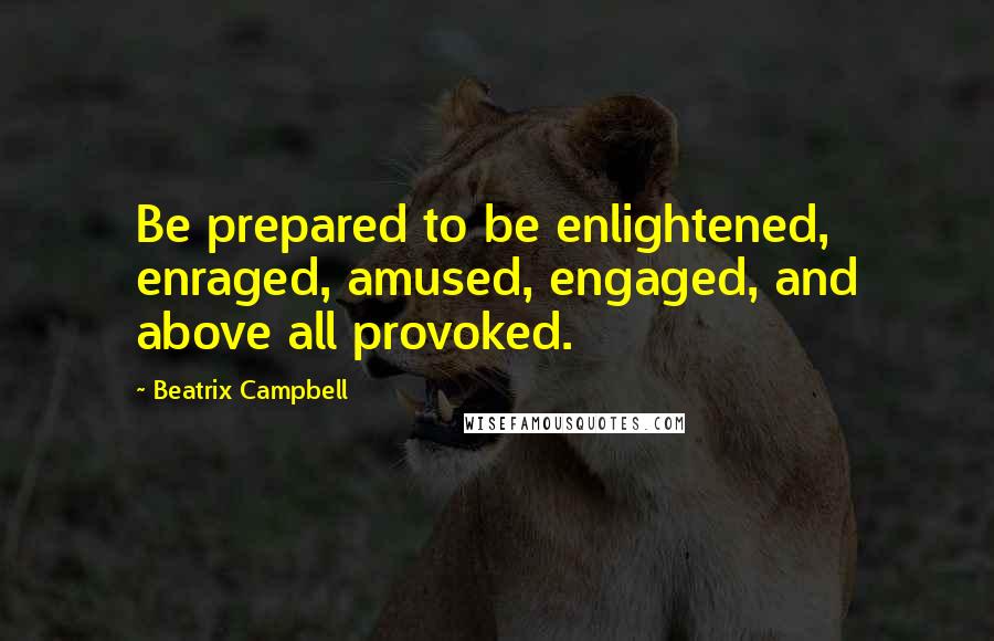 Beatrix Campbell Quotes: Be prepared to be enlightened, enraged, amused, engaged, and above all provoked.