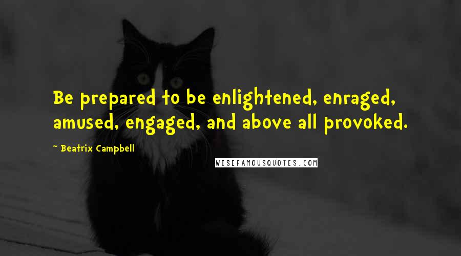 Beatrix Campbell Quotes: Be prepared to be enlightened, enraged, amused, engaged, and above all provoked.