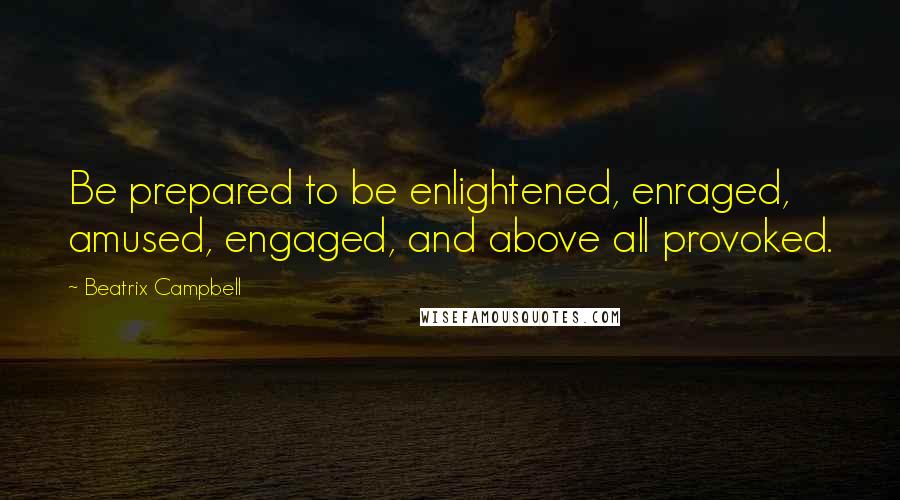Beatrix Campbell Quotes: Be prepared to be enlightened, enraged, amused, engaged, and above all provoked.