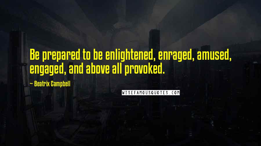 Beatrix Campbell Quotes: Be prepared to be enlightened, enraged, amused, engaged, and above all provoked.