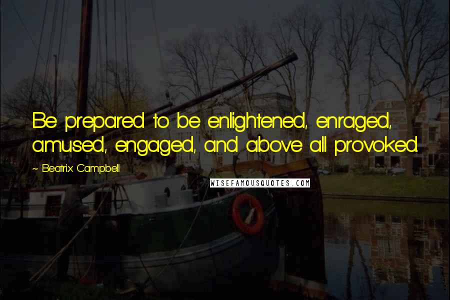 Beatrix Campbell Quotes: Be prepared to be enlightened, enraged, amused, engaged, and above all provoked.