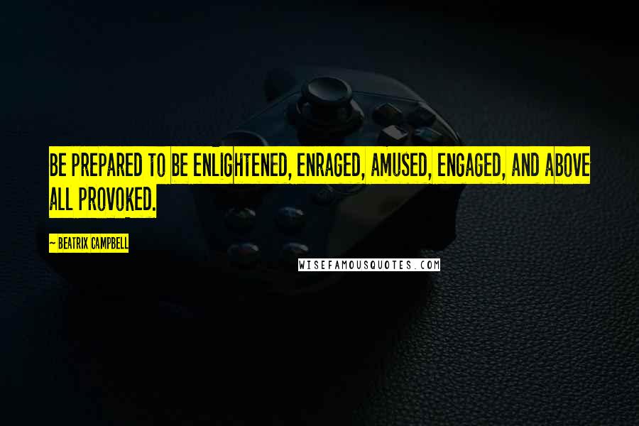 Beatrix Campbell Quotes: Be prepared to be enlightened, enraged, amused, engaged, and above all provoked.