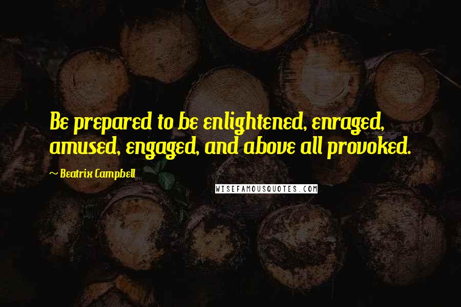Beatrix Campbell Quotes: Be prepared to be enlightened, enraged, amused, engaged, and above all provoked.