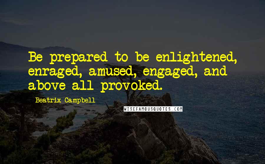 Beatrix Campbell Quotes: Be prepared to be enlightened, enraged, amused, engaged, and above all provoked.