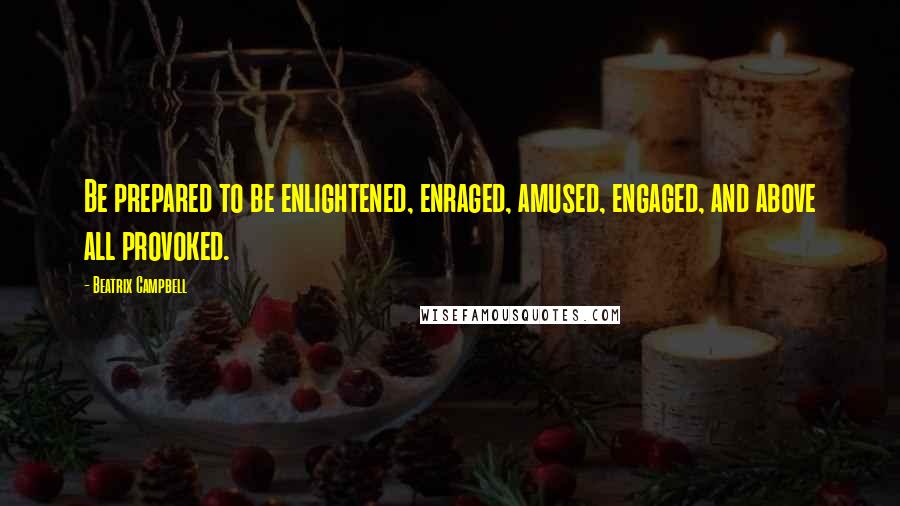 Beatrix Campbell Quotes: Be prepared to be enlightened, enraged, amused, engaged, and above all provoked.
