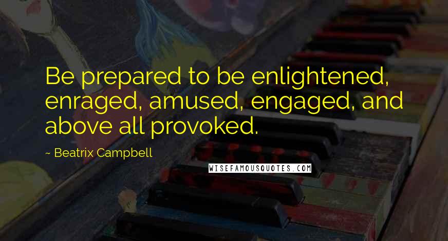 Beatrix Campbell Quotes: Be prepared to be enlightened, enraged, amused, engaged, and above all provoked.