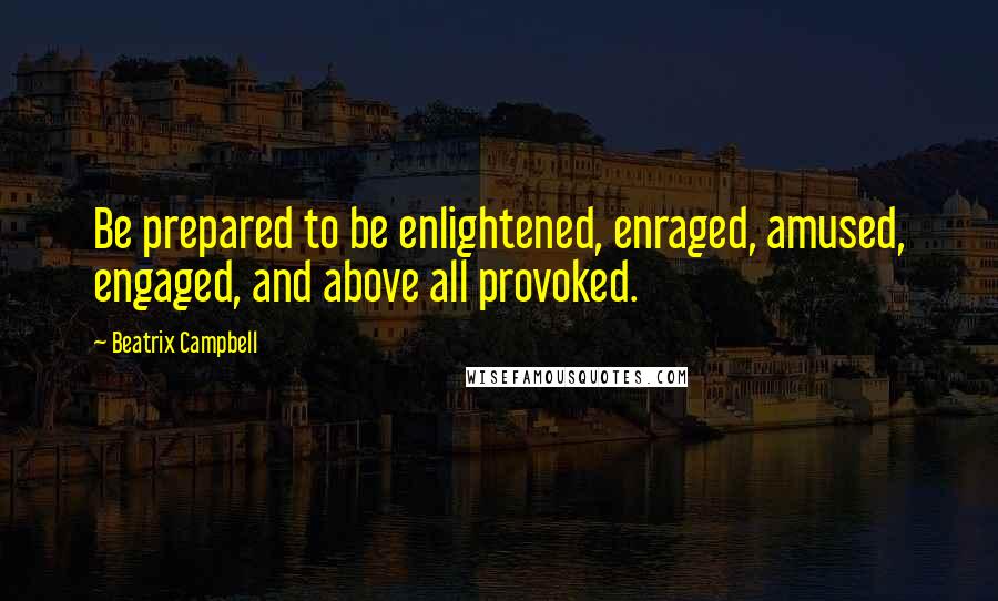 Beatrix Campbell Quotes: Be prepared to be enlightened, enraged, amused, engaged, and above all provoked.