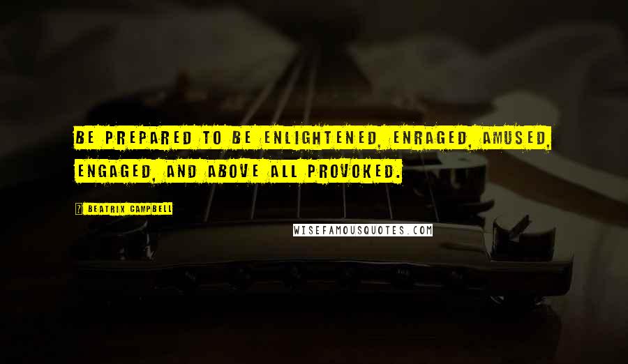 Beatrix Campbell Quotes: Be prepared to be enlightened, enraged, amused, engaged, and above all provoked.