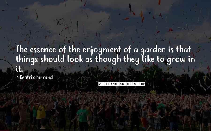 Beatrix Farrand Quotes: The essence of the enjoyment of a garden is that things should look as though they like to grow in it.