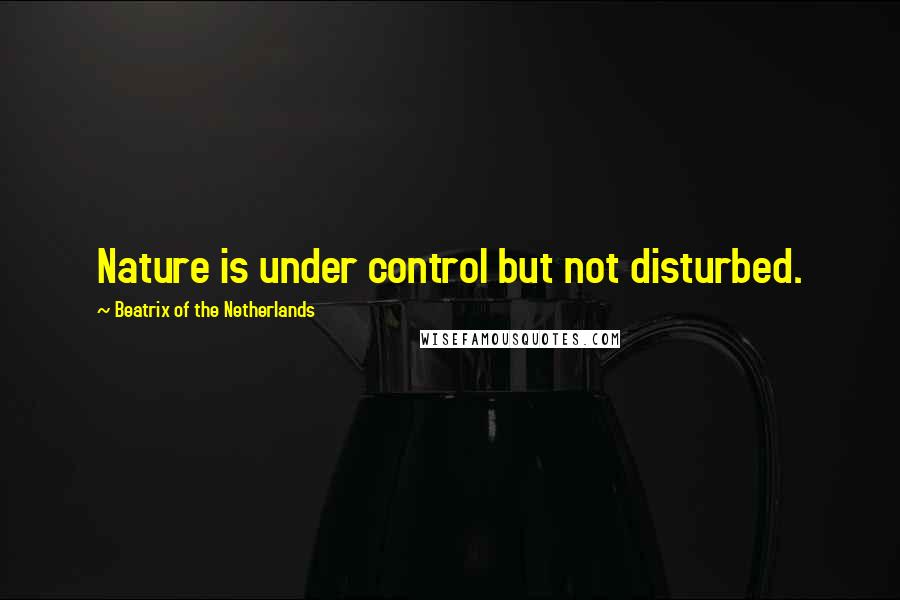 Beatrix Of The Netherlands Quotes: Nature is under control but not disturbed.