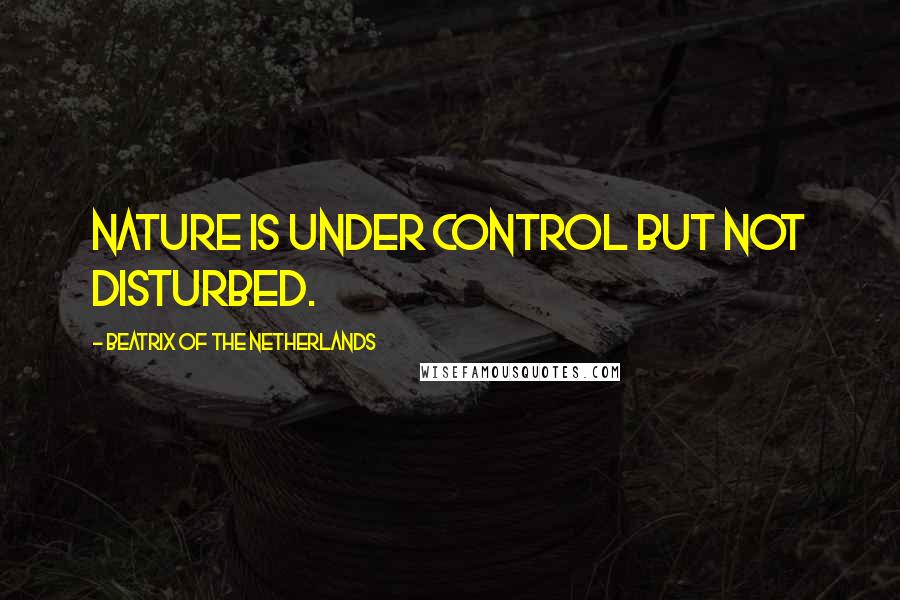 Beatrix Of The Netherlands Quotes: Nature is under control but not disturbed.