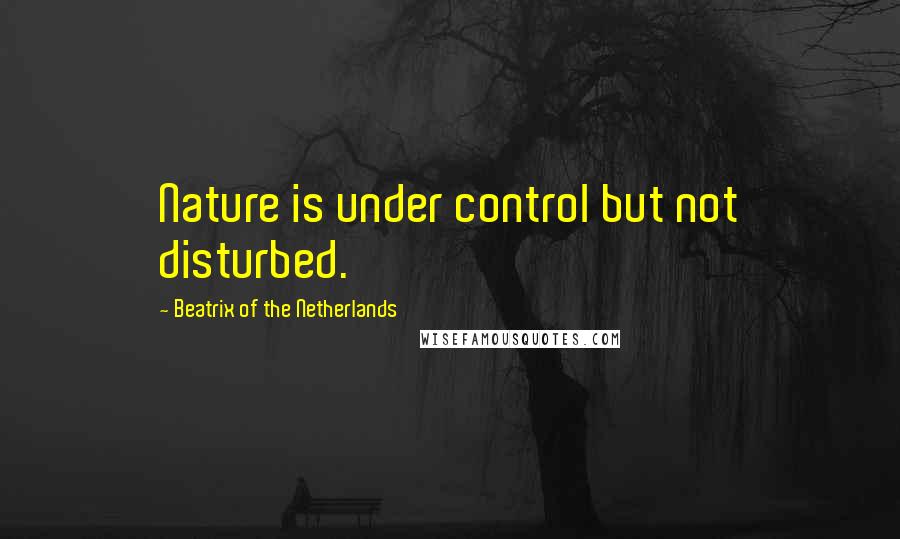 Beatrix Of The Netherlands Quotes: Nature is under control but not disturbed.