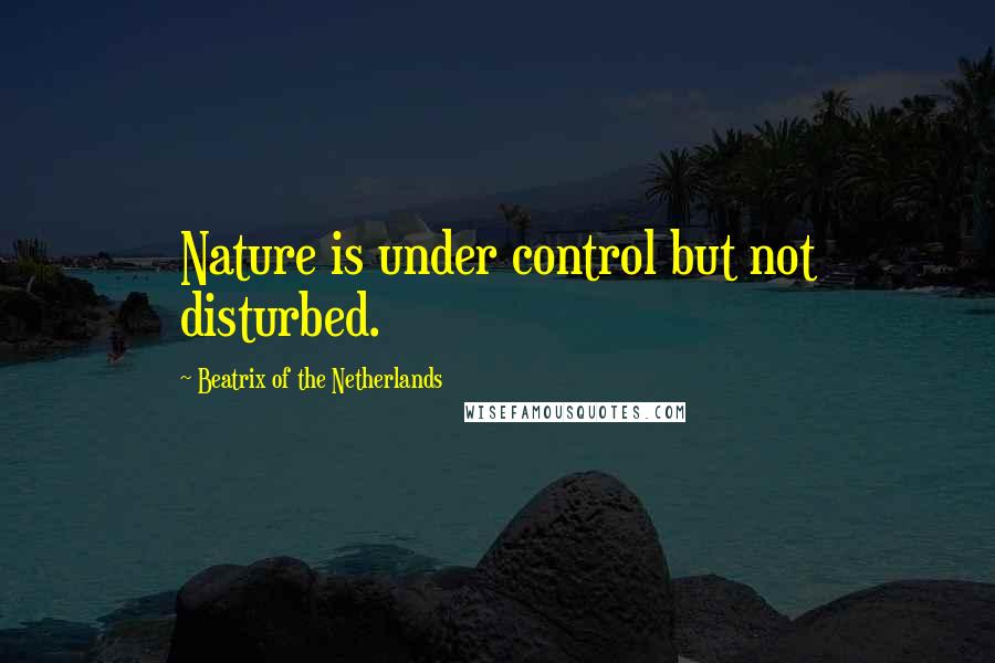 Beatrix Of The Netherlands Quotes: Nature is under control but not disturbed.