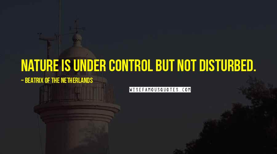 Beatrix Of The Netherlands Quotes: Nature is under control but not disturbed.