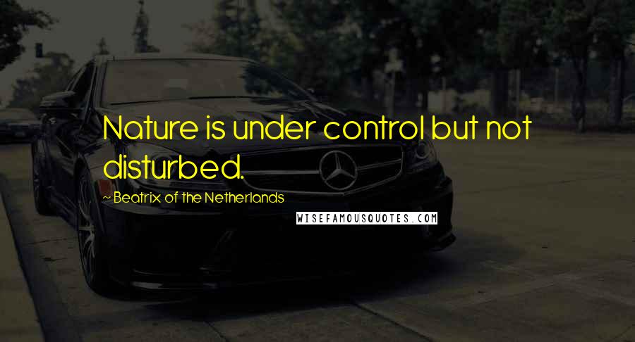 Beatrix Of The Netherlands Quotes: Nature is under control but not disturbed.