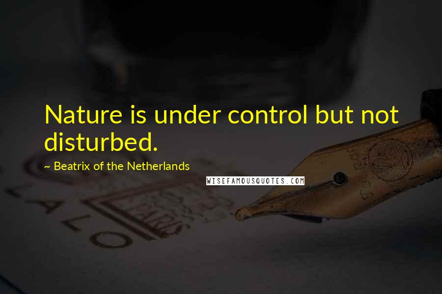Beatrix Of The Netherlands Quotes: Nature is under control but not disturbed.