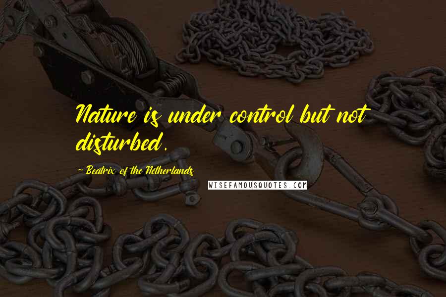 Beatrix Of The Netherlands Quotes: Nature is under control but not disturbed.