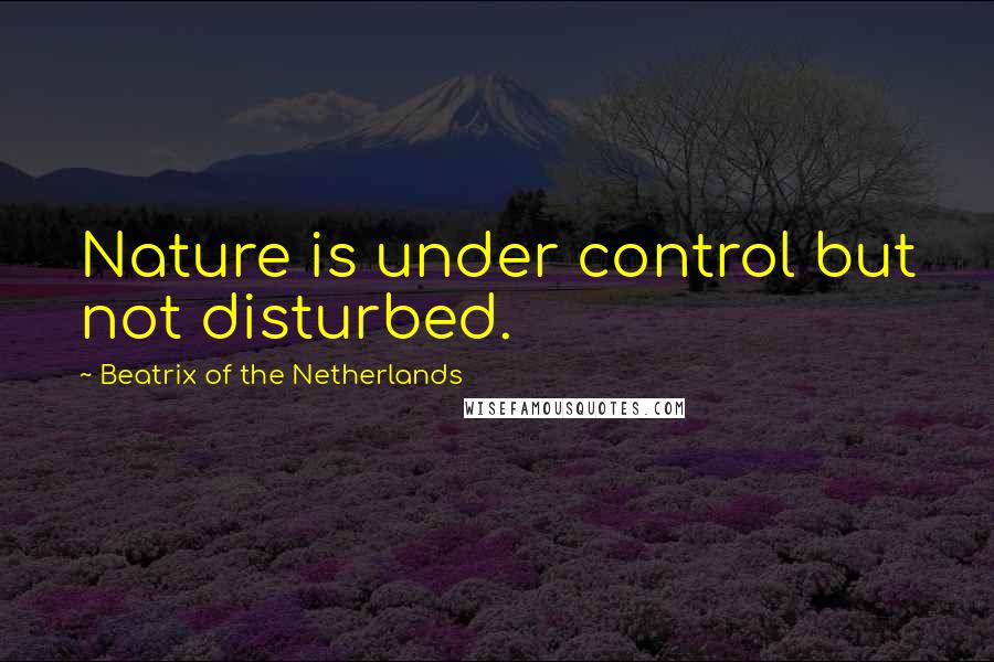 Beatrix Of The Netherlands Quotes: Nature is under control but not disturbed.