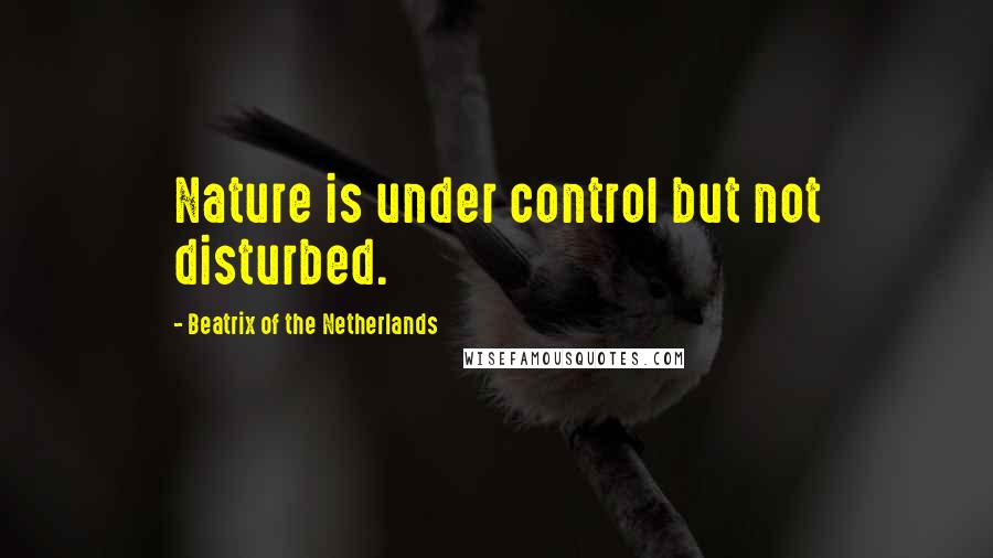 Beatrix Of The Netherlands Quotes: Nature is under control but not disturbed.