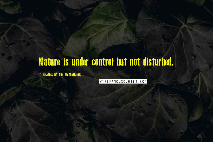 Beatrix Of The Netherlands Quotes: Nature is under control but not disturbed.