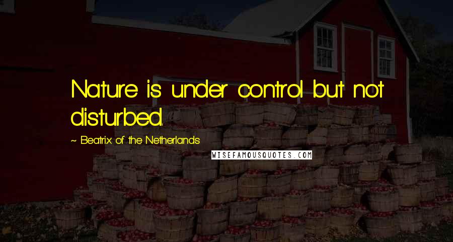 Beatrix Of The Netherlands Quotes: Nature is under control but not disturbed.