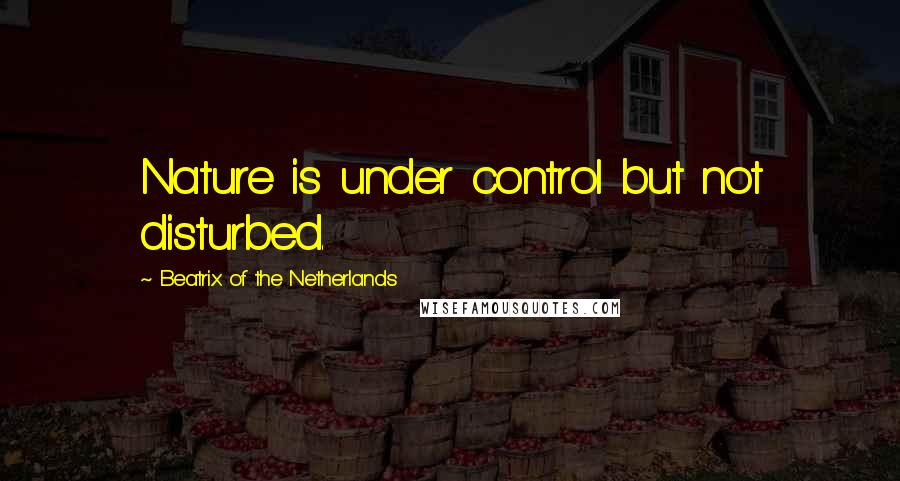 Beatrix Of The Netherlands Quotes: Nature is under control but not disturbed.