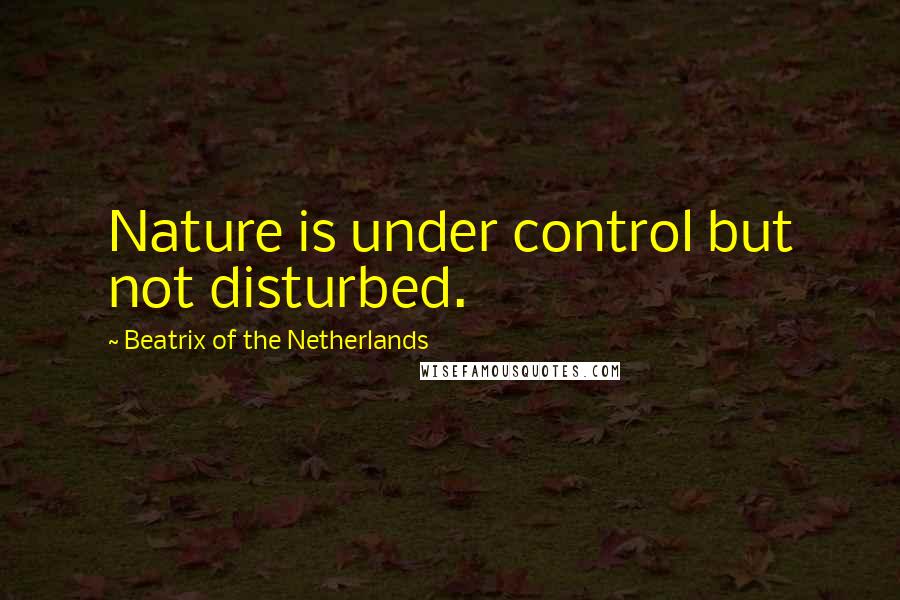 Beatrix Of The Netherlands Quotes: Nature is under control but not disturbed.