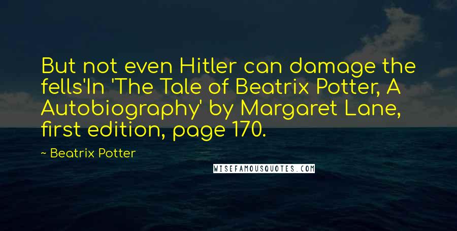Beatrix Potter Quotes: But not even Hitler can damage the fells'In 'The Tale of Beatrix Potter, A Autobiography' by Margaret Lane, first edition, page 170.