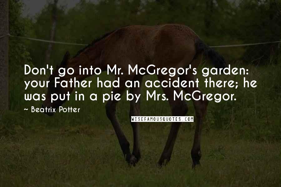 Beatrix Potter Quotes: Don't go into Mr. McGregor's garden: your Father had an accident there; he was put in a pie by Mrs. McGregor.