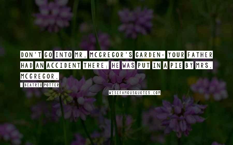 Beatrix Potter Quotes: Don't go into Mr. McGregor's garden: your Father had an accident there; he was put in a pie by Mrs. McGregor.