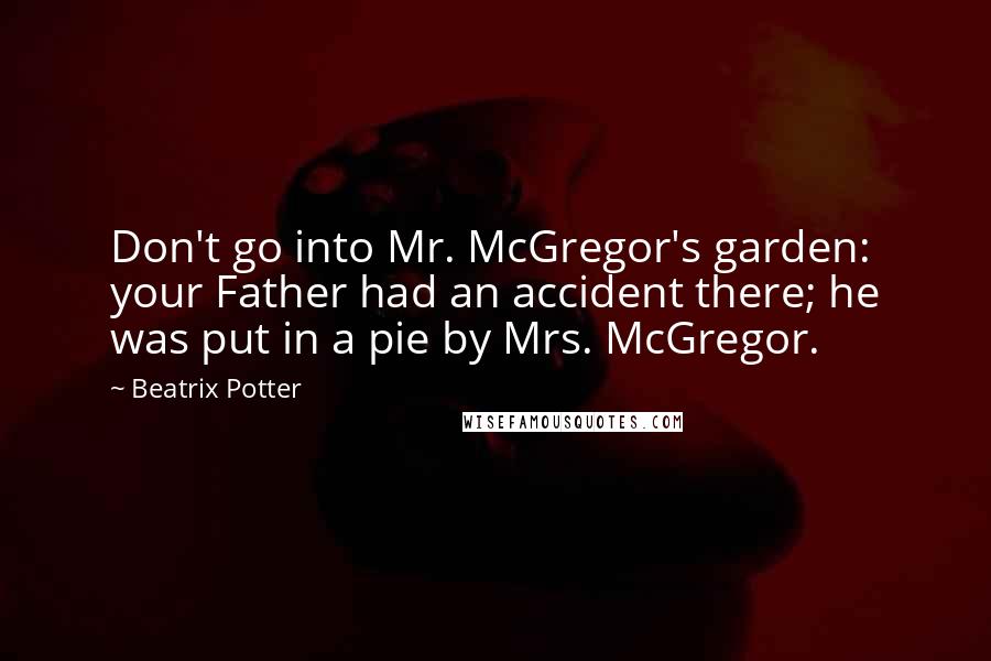 Beatrix Potter Quotes: Don't go into Mr. McGregor's garden: your Father had an accident there; he was put in a pie by Mrs. McGregor.