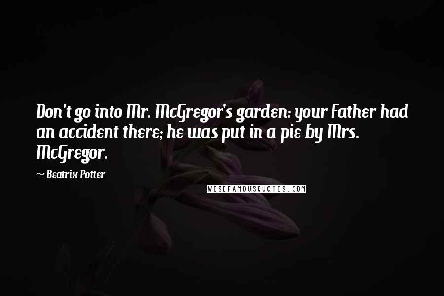 Beatrix Potter Quotes: Don't go into Mr. McGregor's garden: your Father had an accident there; he was put in a pie by Mrs. McGregor.