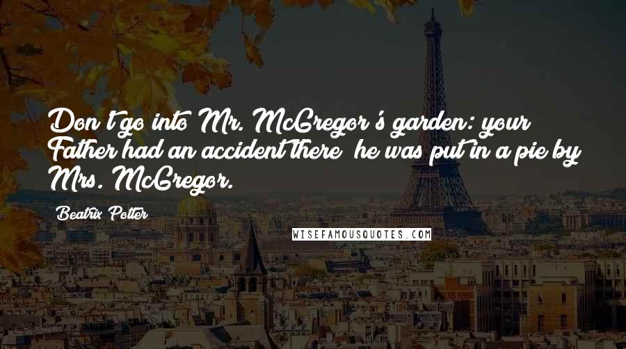 Beatrix Potter Quotes: Don't go into Mr. McGregor's garden: your Father had an accident there; he was put in a pie by Mrs. McGregor.