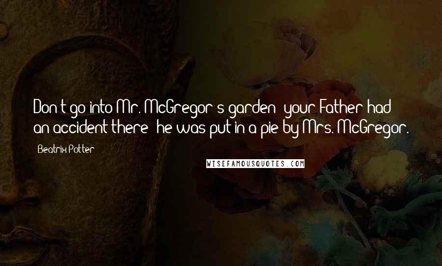 Beatrix Potter Quotes: Don't go into Mr. McGregor's garden: your Father had an accident there; he was put in a pie by Mrs. McGregor.