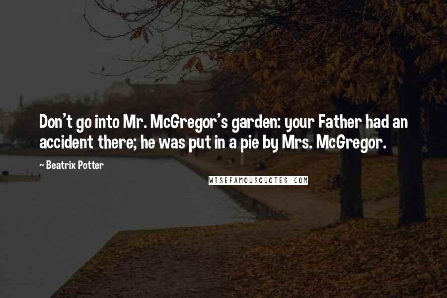 Beatrix Potter Quotes: Don't go into Mr. McGregor's garden: your Father had an accident there; he was put in a pie by Mrs. McGregor.