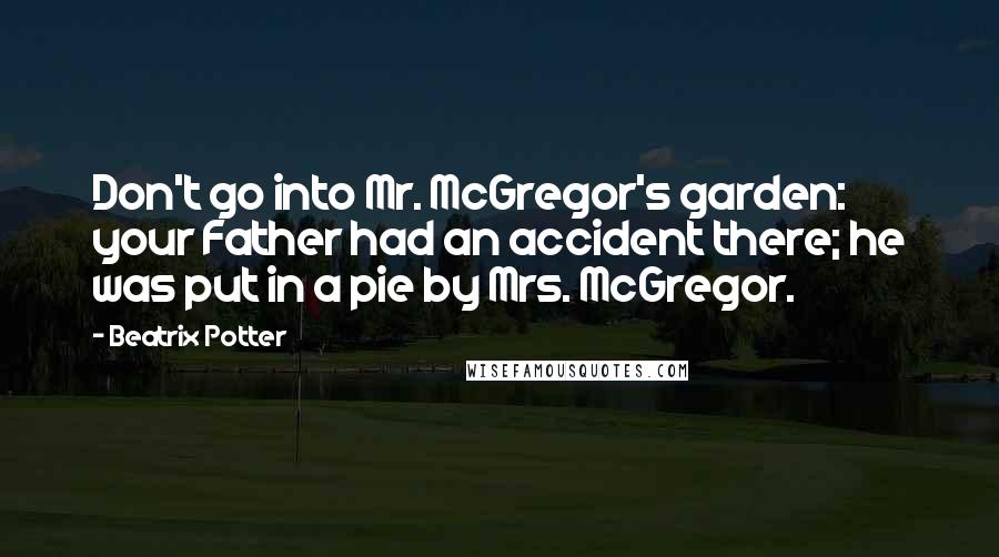 Beatrix Potter Quotes: Don't go into Mr. McGregor's garden: your Father had an accident there; he was put in a pie by Mrs. McGregor.